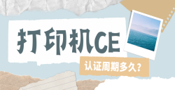必看！打印机CE认证周期大揭秘：这些因素决定你的 “等待时长”！