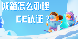 必看！冰箱办理CE认证全攻略，，，，，，，五步教你拿下欧洲市场 “入场券”！